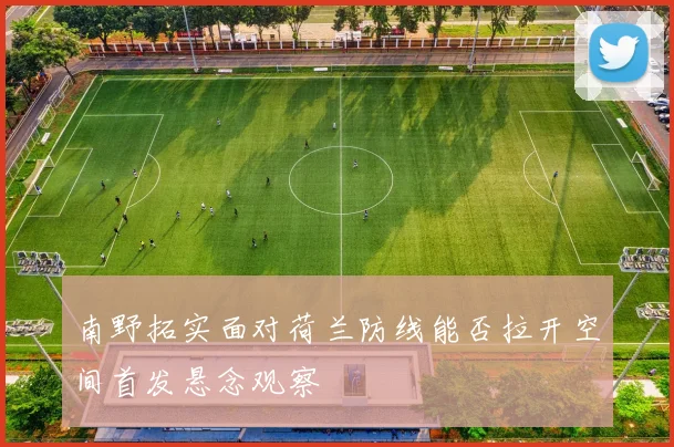 南野拓实面对荷兰防线能否拉开空间首发悬念观察