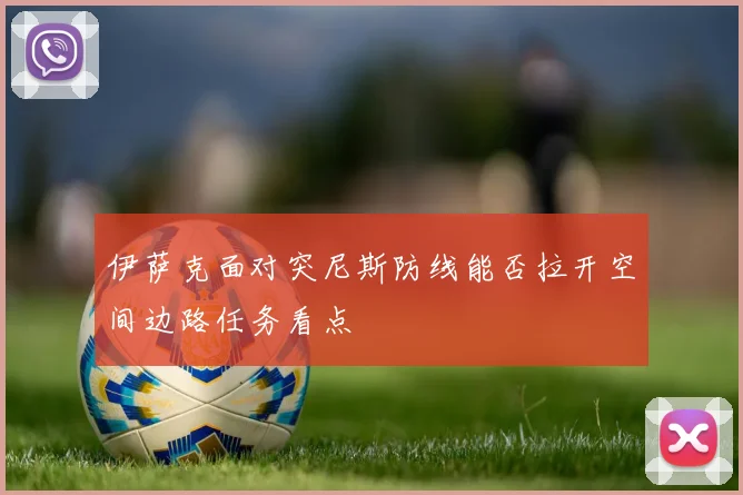 伊萨克面对突尼斯防线能否拉开空间边路任务看点