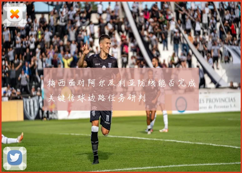 梅西面对阿尔及利亚防线能否完成关键传球边路任务研判
