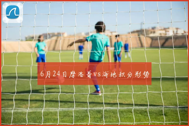 6月24日摩洛哥vs海地积分形势