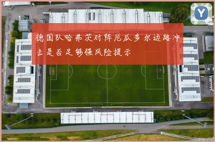 德国队哈弗茨对阵厄瓜多尔边路冲击是否足够强风险提示