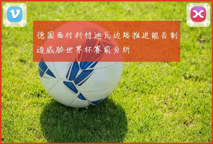 德国面对科特迪瓦边路推进能否制造威胁世界杯赛前分析