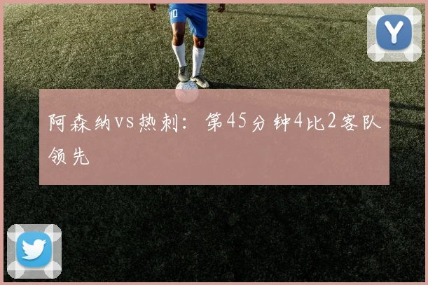 阿森纳vs热刺：第45分钟4比2客队领先