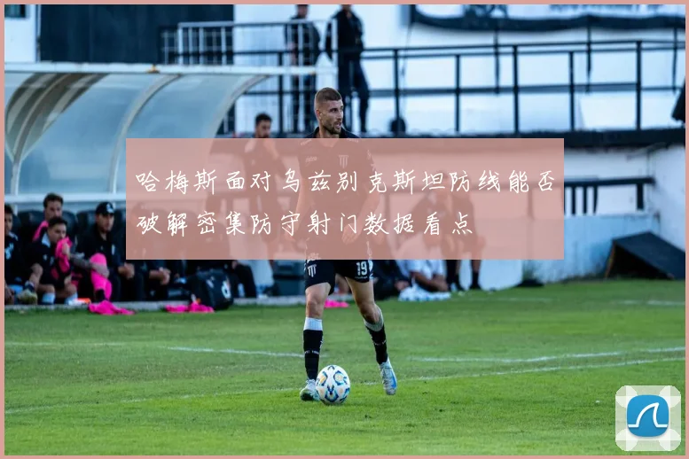 哈梅斯面对乌兹别克斯坦防线能否破解密集防守射门数据看点