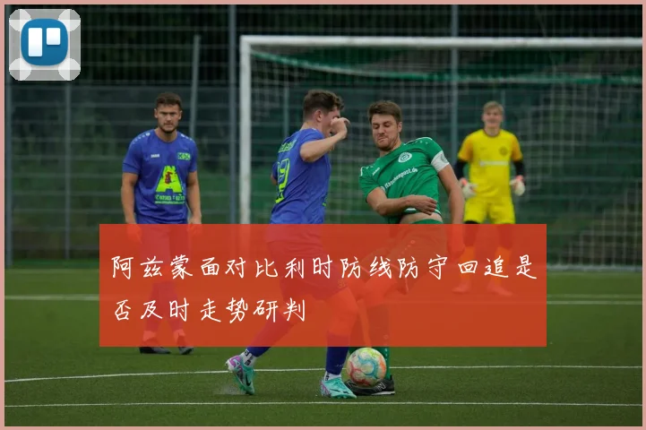 阿兹蒙面对比利时防线防守回追是否及时走势研判