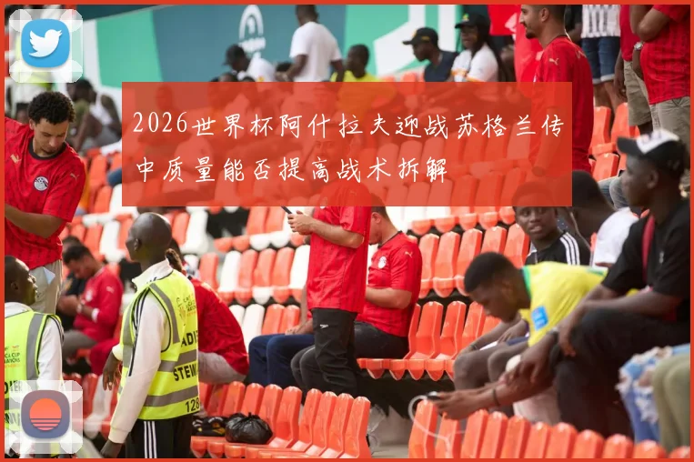 2026世界杯阿什拉夫迎战苏格兰传中质量能否提高战术拆解