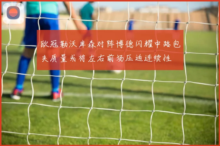 欧冠勒沃库森对阵博德闪耀中路包夹质量或将左右前场压迫连续性