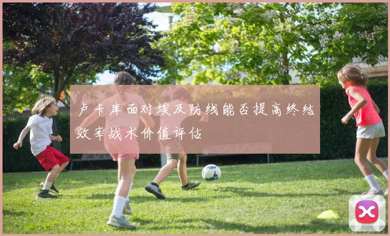 卢卡库面对埃及防线能否提高终结效率战术价值评估