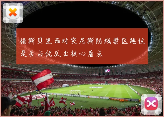福斯贝里面对突尼斯防线禁区跑位是否占优反击核心看点