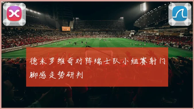 德米罗维奇对阵瑞士队小组赛射门脚感走势研判