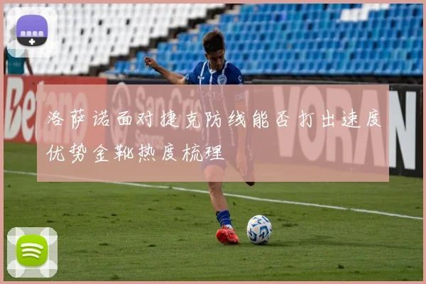 洛萨诺面对捷克防线能否打出速度优势金靴热度梳理