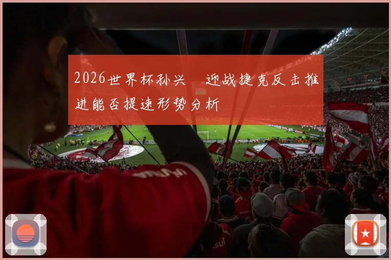 2026世界杯孙兴慜迎战捷克反击推进能否提速形势分析