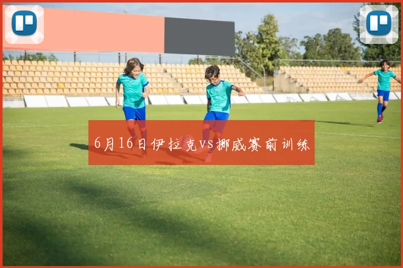 6月16日伊拉克vs挪威赛前训练