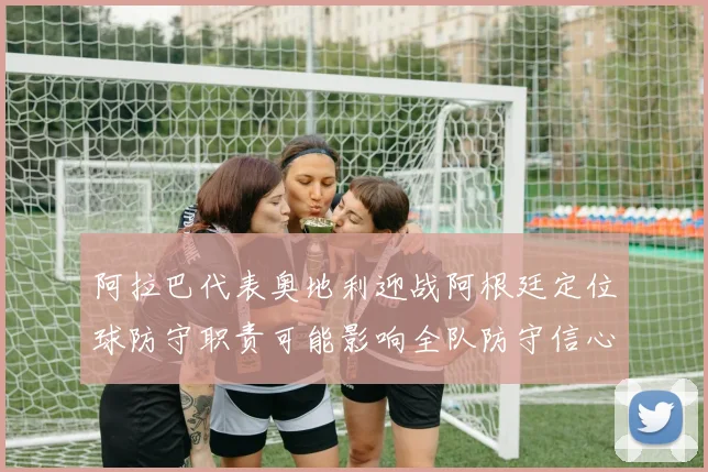 阿拉巴代表奥地利迎战阿根廷定位球防守职责可能影响全队防守信心