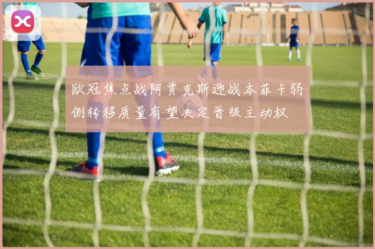欧冠焦点战阿贾克斯迎战本菲卡弱侧转移质量有望决定晋级主动权