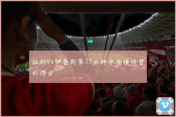 拉科vs伊普斯第35分钟中场横传替补得分