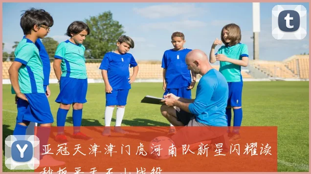 亚冠天津津门虎河南队新星闪耀读秒扳平天王山战役