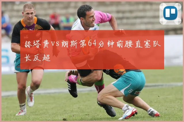 赫塔费vs朗斯第64分钟前腰直塞队长反超