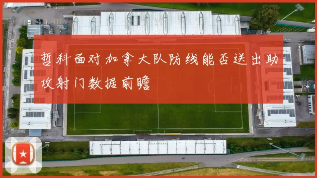 哲科面对加拿大队防线能否送出助攻射门数据前瞻
