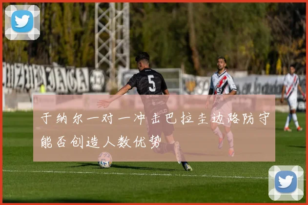 于纳尔一对一冲击巴拉圭边路防守能否创造人数优势