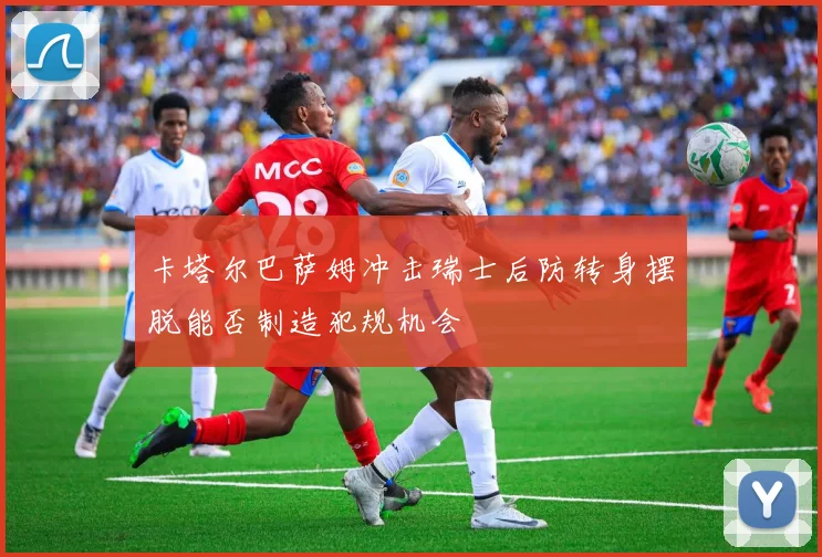 卡塔尔巴萨姆冲击瑞士后防转身摆脱能否制造犯规机会