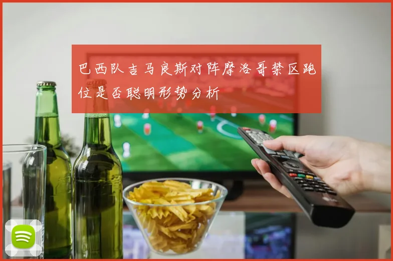 巴西队吉马良斯对阵摩洛哥禁区跑位是否聪明形势分析