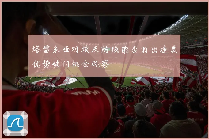塔雷米面对埃及防线能否打出速度优势破门机会观察