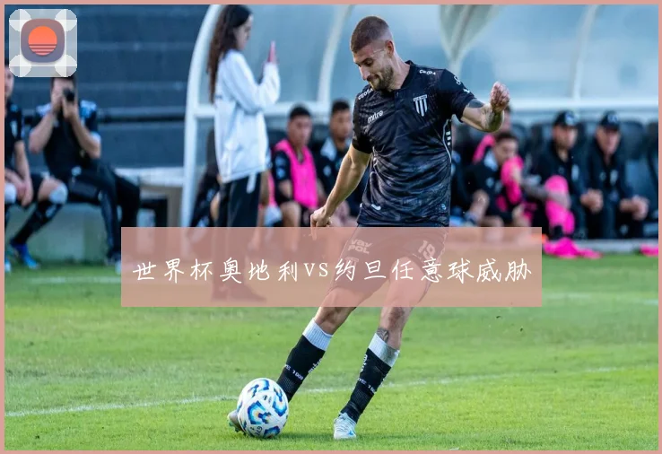 世界杯奥地利vs约旦任意球威胁