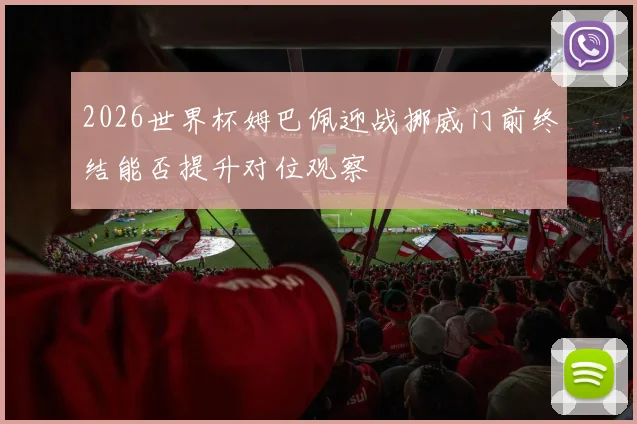 2026世界杯姆巴佩迎战挪威门前终结能否提升对位观察