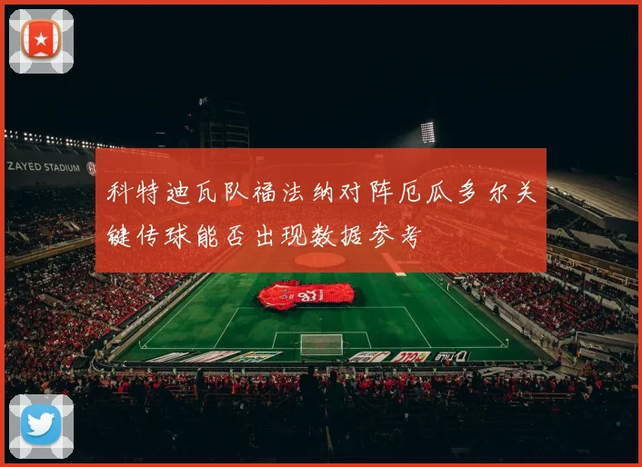 科特迪瓦队福法纳对阵厄瓜多尔关键传球能否出现数据参考