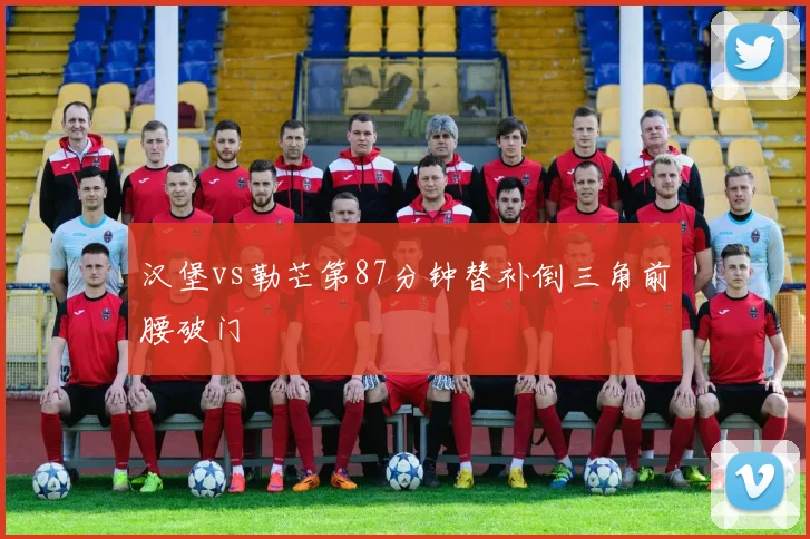 汉堡vs勒芒第87分钟替补倒三角前腰破门