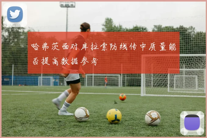 哈弗茨面对库拉索防线传中质量能否提高数据参考