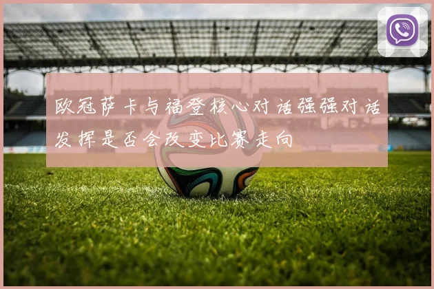 欧冠萨卡与福登核心对话强强对话发挥是否会改变比赛走向