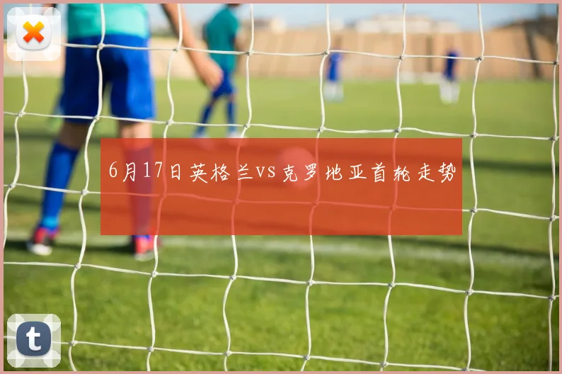 6月17日英格兰vs克罗地亚首轮走势