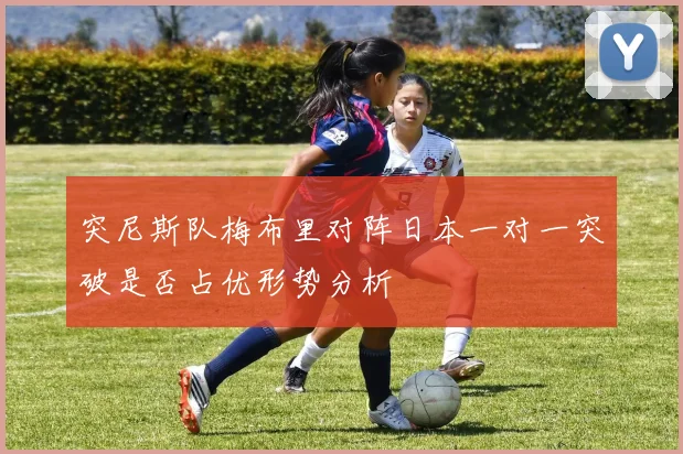 突尼斯队梅布里对阵日本一对一突破是否占优形势分析