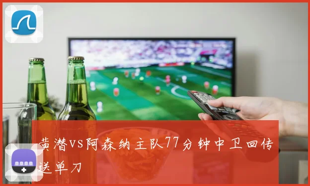 黄潜vs阿森纳主队77分钟中卫回传送单刀