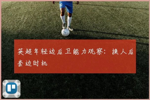 英超年轻边后卫能力观察：换人后套边时机
