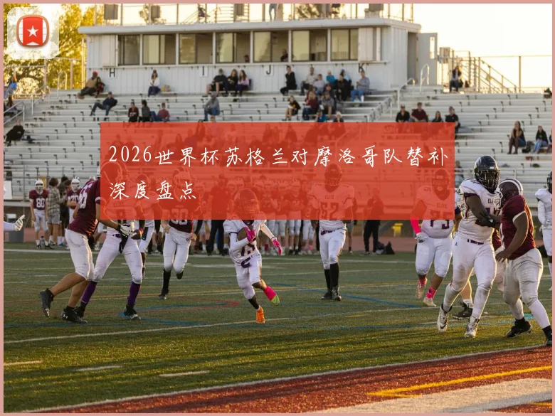2026世界杯苏格兰对摩洛哥队替补深度盘点