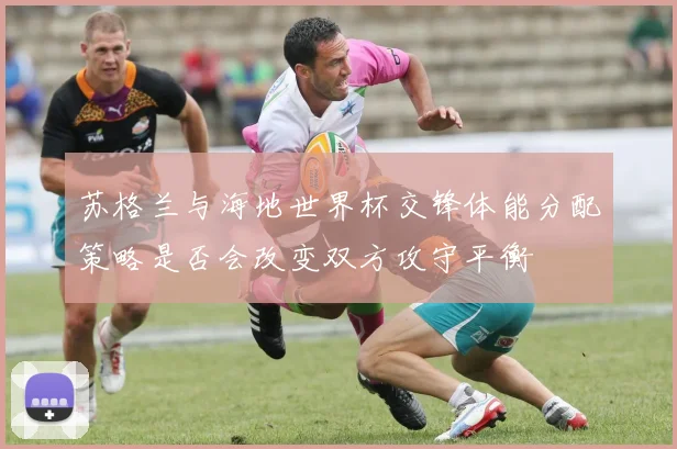 苏格兰与海地世界杯交锋体能分配策略是否会改变双方攻守平衡
