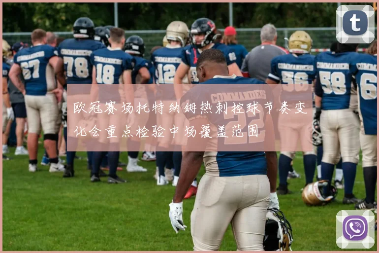 欧冠赛场托特纳姆热刺控球节奏变化会重点检验中场覆盖范围