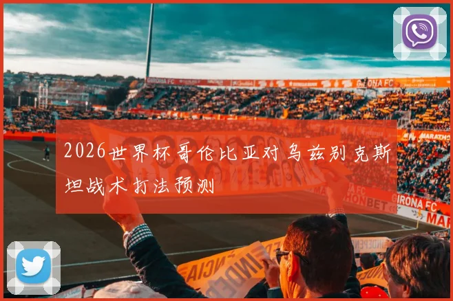 2026世界杯哥伦比亚对乌兹别克斯坦战术打法预测