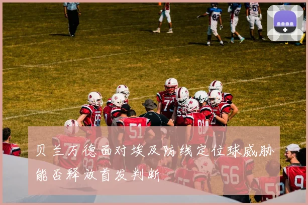 贝兰万德面对埃及防线定位球威胁能否释放首发判断