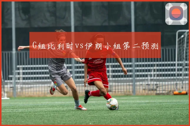 G组比利时vs伊朗小组第二预测