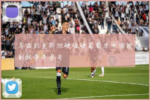 乌兹别克斯坦硬碰硬葡萄牙中场控制权争夺参考