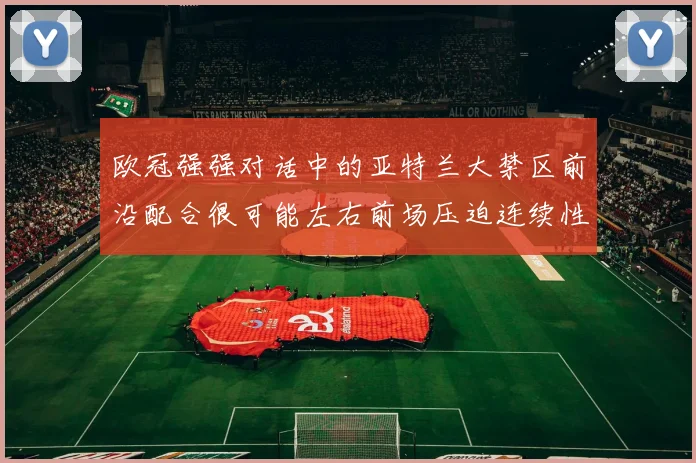 欧冠强强对话中的亚特兰大禁区前沿配合很可能左右前场压迫连续性