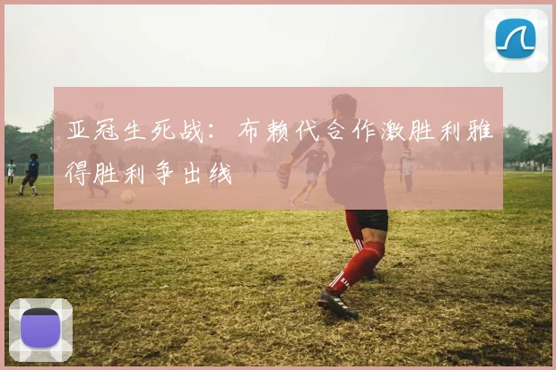 亚冠生死战：布赖代合作激胜利雅得胜利争出线